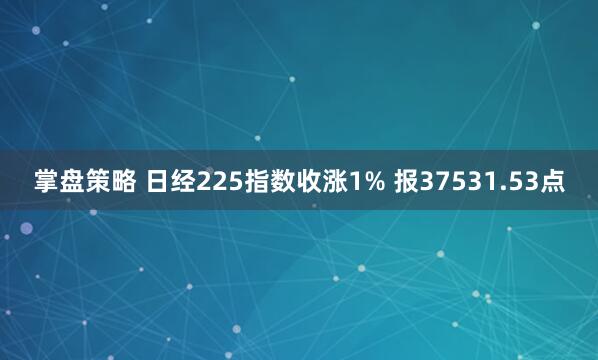 掌盘策略 日经225指数收涨1% 报37531.53点