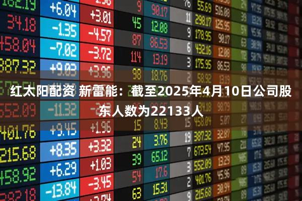 红太阳配资 新雷能：截至2025年4月10日公司股东人数为22133人