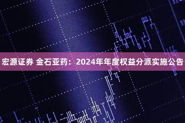 宏源证券 金石亚药：2024年年度权益分派实施公告