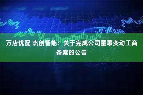 万店优配 杰创智能：关于完成公司董事变动工商备案的公告