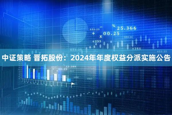 中证策略 晋拓股份：2024年年度权益分派实施公告