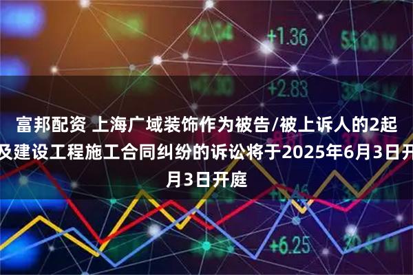 富邦配资 上海广域装饰作为被告/被上诉人的2起涉及建设工程施工合同纠纷的诉讼将于2025年6月3日开庭