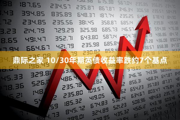 鼎际之家 10/30年期英债收益率跌约7个基点