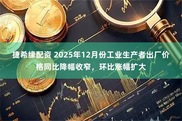 捷希缘配资 2025年12月份工业生产者出厂价格同比降幅收窄，环比涨幅扩大