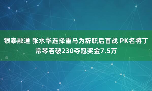 银泰融通 张水华选择重马为辞职后首战 PK名将丁常琴若破230夺冠奖金7.5万
