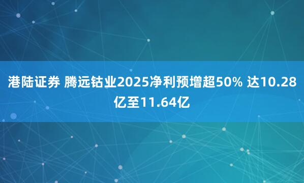 港陆证券 腾远钴业2025净利预增超50% 达10.28亿至11.64亿