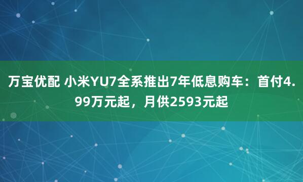 万宝优配 小米YU7全系推出7年低息购车：首付4.99万元起，月供2593元起