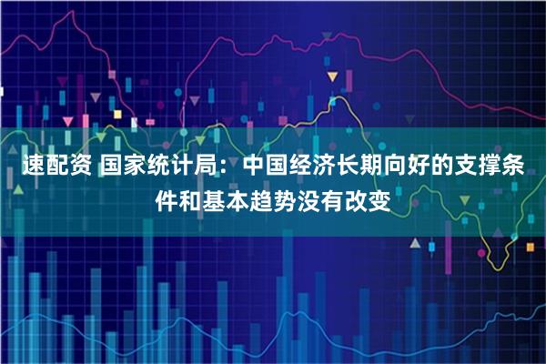 速配资 国家统计局：中国经济长期向好的支撑条件和基本趋势没有改变