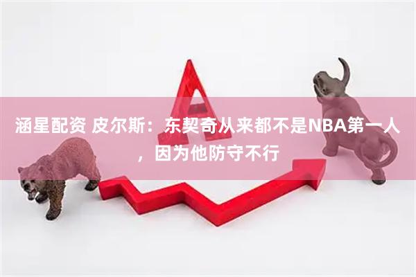 涵星配资 皮尔斯：东契奇从来都不是NBA第一人，因为他防守不行