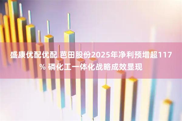 盛康优配优配 芭田股份2025年净利预增超117% 磷化工一体化战略成效显现