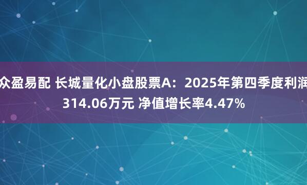 众盈易配 长城量化小盘股票A：2025年第四季度利润314.06万元 净值增长率4.47%