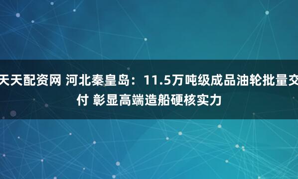 天天配资网 河北秦皇岛:11.5万吨级成品油轮批量交付 彰显高端造船硬核实力