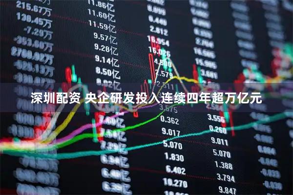 深圳配资 央企研发投入连续四年超万亿元