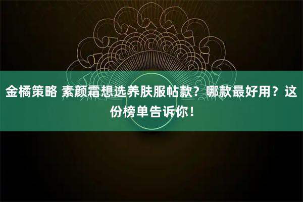 金橘策略 素颜霜想选养肤服帖款？哪款最好用？这份榜单告诉你！