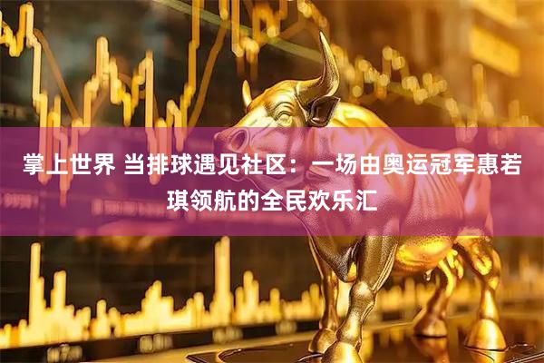掌上世界 当排球遇见社区：一场由奥运冠军惠若琪领航的全民欢乐汇