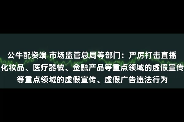 公牛配资端 市场监管总局等部门：严厉打击直播带货和食品、药品、化妆品、医疗器械、金融产品等重点领域的虚假宣传、虚假广告违法行为