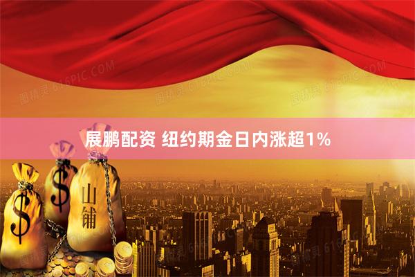 展鹏配资 纽约期金日内涨超1%