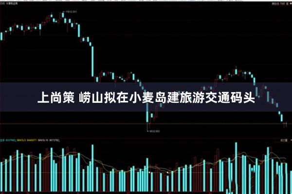 上尚策 崂山拟在小麦岛建旅游交通码头