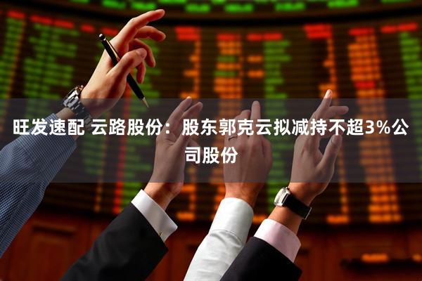 旺发速配 云路股份：股东郭克云拟减持不超3%公司股份