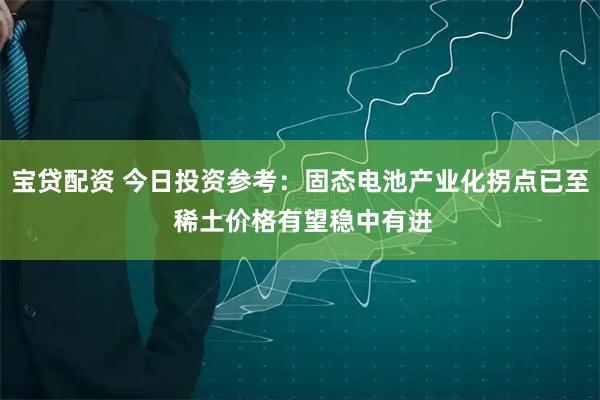宝贷配资 今日投资参考：固态电池产业化拐点已至 稀土价格有望稳中有进