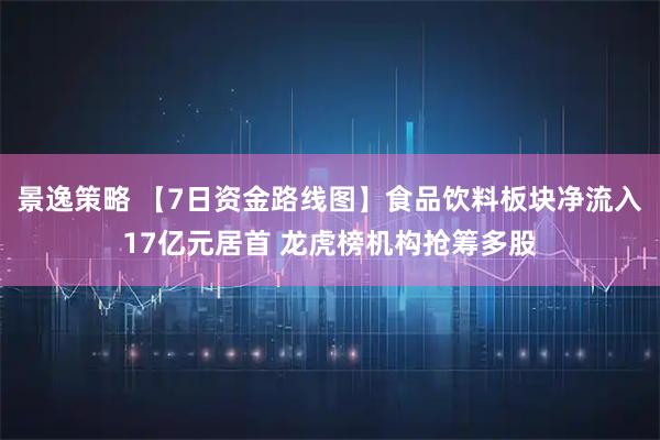 景逸策略 【7日资金路线图】食品饮料板块净流入17亿元居首 龙虎榜机构抢筹多股