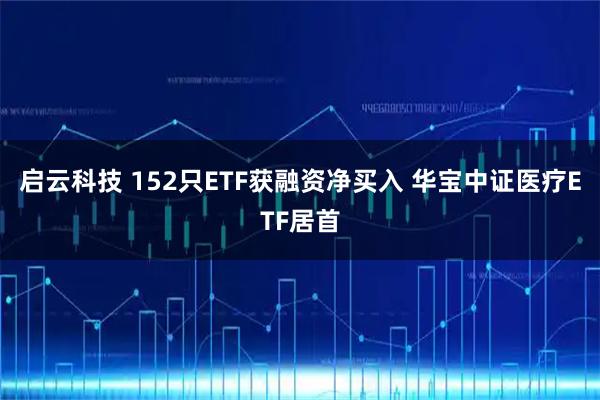 启云科技 152只ETF获融资净买入 华宝中证医疗ETF居首